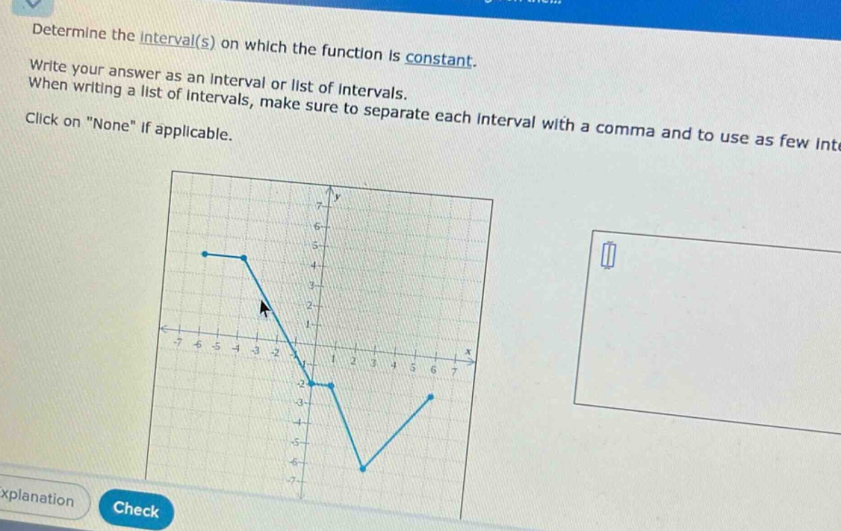 determine the interval(s) on which the function is constant. write your answer as an interval or list of intervals. when writing a list of intervals, make sure to separate each interval with a comma and to use as few intervals. click on \none\ if applicable.