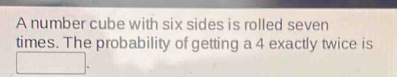 a number cube with six sides is rolled seven times. the probability of getting a 4 exactly twice is