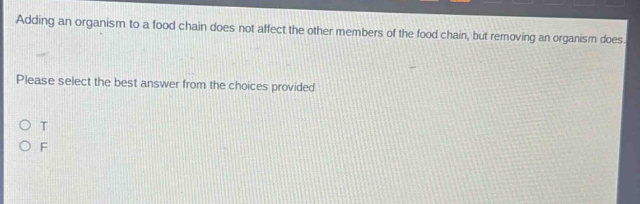 adding an organism to a food chain does not affect the other members of the food chain, but removing an organism does. please select the best answer from the choices provided o t o f