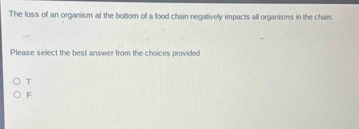the loss of an organism at the bottom of a food chain negatively impacts all organisms in the chain. please select the best answer from the choices provided o t o f