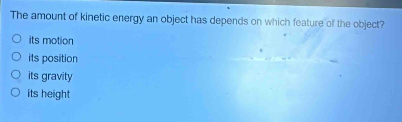 the amount of kinetic energy an object has depends on which feature of the object? its motion its position its gravity its height