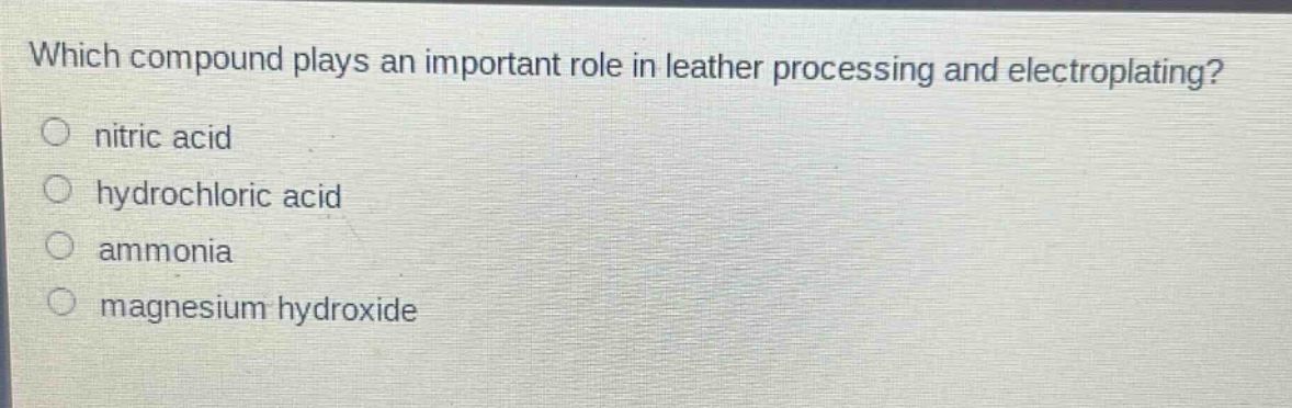 which compound plays an important role in leather processing and electroplating?\no nitric acid\no hydrochloric acid\no ammonia\no magnesium hydroxide