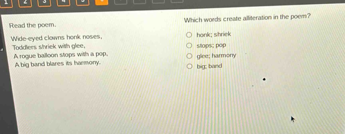 read the poem. wide - eyed clowns honk noses, toddlers shriek with glee, a rogue balloon stops with a pop, a big band blares its harmony. which words create alliteration in the poem? honk; shriek stops; pop glee; harmony big; band