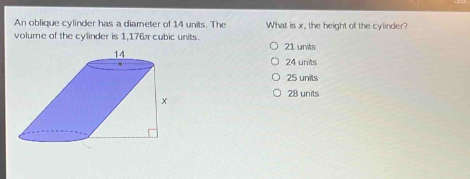 an oblique cylinder has a diameter of 14 units. the volume of the cylinder is 1,176π cubic units. what is x, the height of the cylinder? 21 units 24 units 25 units 28 units