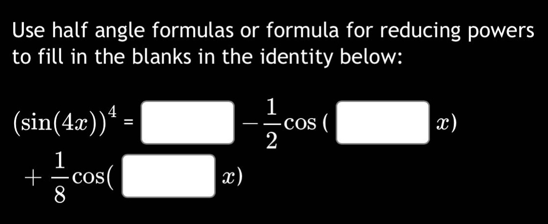 use half angle formulas or formula for reducing powers to fill in the blanks in the identity below: (sin(4x))^4 = - 1/2cos( x) + 1/8cos( x)