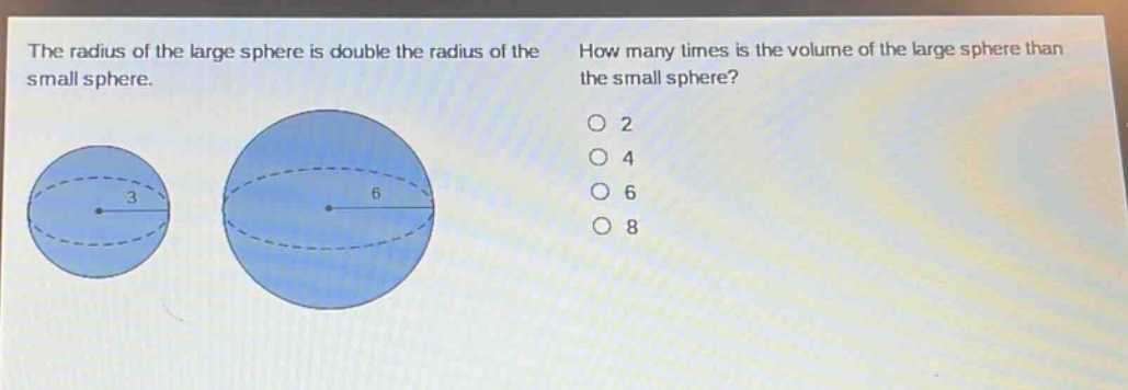 the radius of the large sphere is double the radius of the small sphere. how many times is the volume of the large sphere than the small sphere? 2 4 6 8