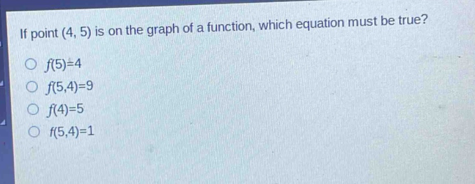 if point (4, 5) is on the graph of a function, which equation must be true?\no f(5)=4\no f(5,4)=9\no f(4)=5\no f(5,4)=1