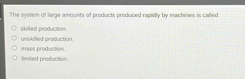 the system of large amounts of products produced rapidly by machines is called\nskilled production.\nunskilled production.\nmass production.\nlimited production.
