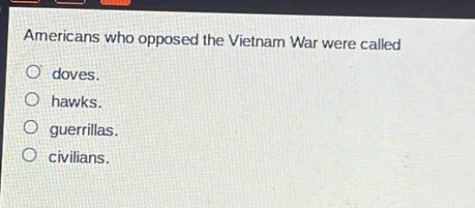 americans who opposed the vietnam war were called\ndoves.\nhawks.\nguerrillas.\ncivilians.