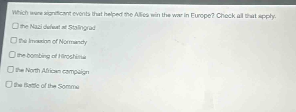 which were significant events that helped the allies win the war in europe? check all that apply. the nazi defeat at stalingrad the invasion of normandy the bombing of hiroshima the north african campaign the battle of the somme