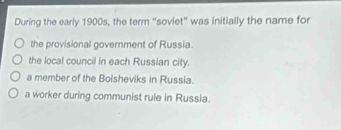 during the early 1900s, the term \soviet\ was initially the name for the provisional government of russia. the local council in each russian city. a member of the bolsheviks in russia. a worker during communist rule in russia.