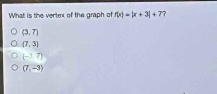 what is the vertex of the graph of f(x) = |x + 3| + 7?\n(3, 7)\n(7, 3)\n(-3, 7)\n(7, -3)