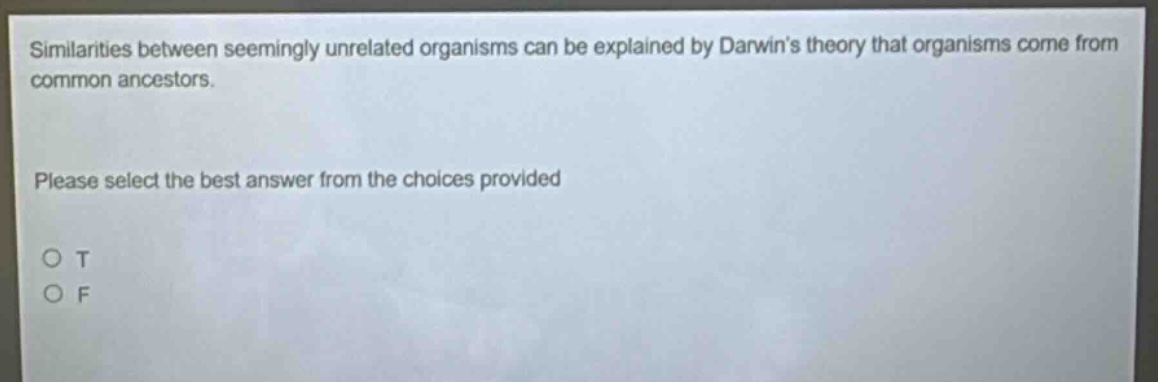 similarities between seemingly unrelated organisms can be explained by darwins theory that organisms come from common ancestors. please select the best answer from the choices provided o t o f