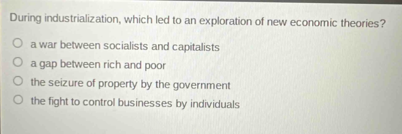 during industrialization, which led to an exploration of new economic theories? a war between socialists and capitalists a gap between rich and poor the seizure of property by the government the fight to control businesses by individuals