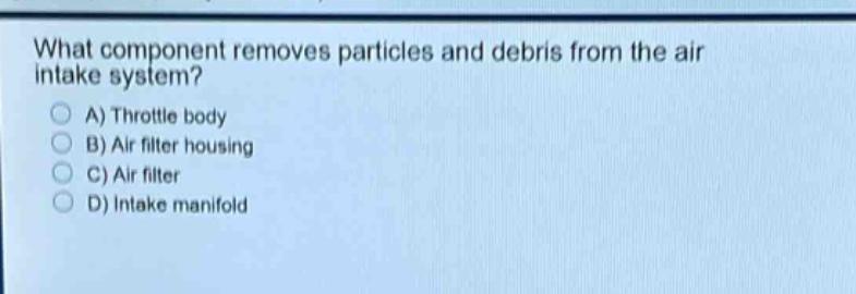 what component removes particles and debris from the air intake system? a) throttle body b) air filter housing c) air filter d) intake manifold