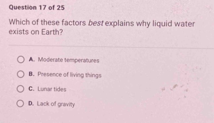 question 17 of 25 which of these factors best explains why liquid water exists on earth? a. moderate temperatures b. presence of living things c. lunar tides d. lack of gravity