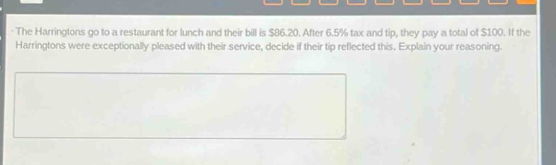 the harringtons go to a restaurant for lunch and their bill is $86.20. after 6.5% tax and tip, they pay a total of $100. if the harringtons were exceptionally pleased with their service, decide if their tip reflected this. explain your reasoning.