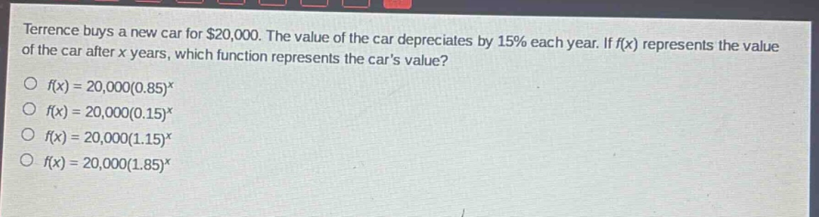 terrence buys a new car for $20,000. the value of the car depreciates by 15% each year. if f(x) represents the value of the car after x years, which function represents the cars value?\no f(x)=20,000(0.85)^x\no f(x)=20,000(0.15)^x\no f(x)=20,000(1.15)^x\no f(x)=20,000(1.85)^x