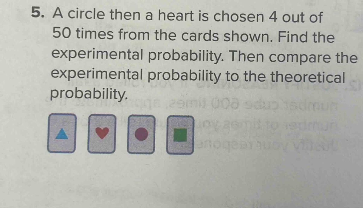 5. a circle then a heart is chosen 4 out of 50 times from the cards shown. find the experimental probability. then compare the experimental probability to the theoretical probability.