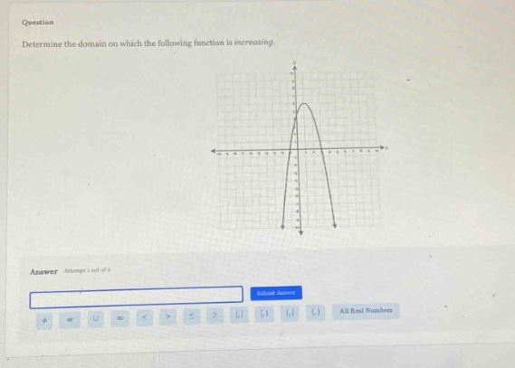 question determine the domain on which the following function is increasing. answer attempt 1 out of 2 submit answer ∅ or ∪ ∞ < > ≤ ≥ { } ( ) , (, ) all real numbers