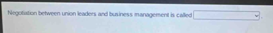 negotiation between union leaders and business management is called