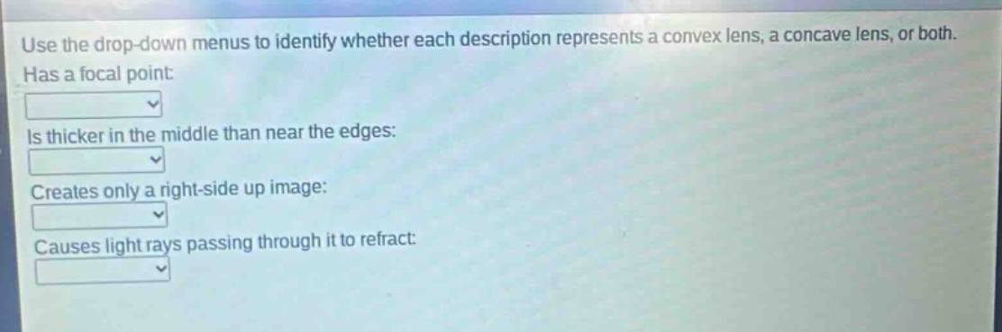 use the drop - down menus to identify whether each description represents a convex lens, a concave lens, or both. has a focal point: is thicker in the middle than near the edges: creates only a right - side up image: causes light rays passing through it to refract: