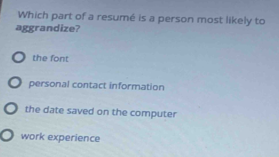 which part of a resumé is a person most likely to aggrandize? the font personal contact information the date saved on the computer work experience