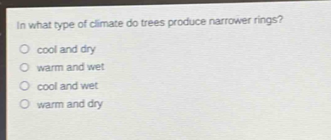 in what type of climate do trees produce narrower rings?\no cool and dry\no warm and wet\no cool and wet\no warm and dry