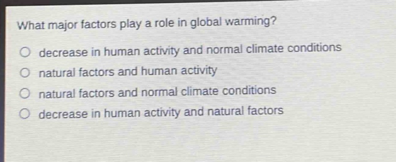 what major factors play a role in global warming?\no decrease in human activity and normal climate conditions\no natural factors and human activity\no natural factors and normal climate conditions\no decrease in human activity and natural factors