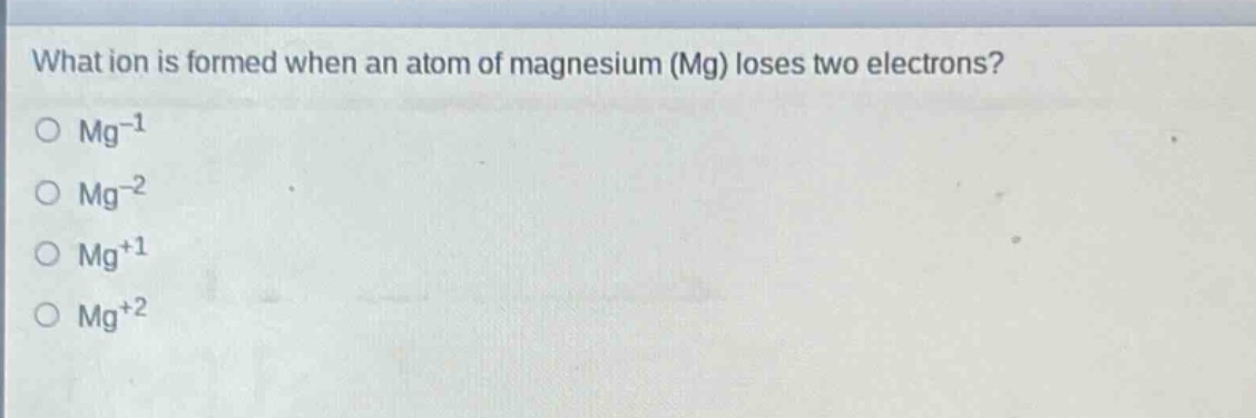 what ion is formed when an atom of magnesium (mg) loses two electrons?\no mg⁻¹\no mg⁻²\no mg⁺¹\no mg⁺²