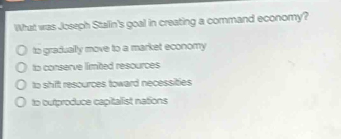 what was joseph stalins goal in creating a command economy?\no to gradually move to a market economy\no to conserve limited resources\no to shift resources toward necessities\no to outproduce capitalist nations
