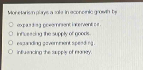 monetarism plays a role in economic growth by\no expanding government intervention.\no influencing the supply of goods.\no expanding government spending.\no influencing the supply of money.