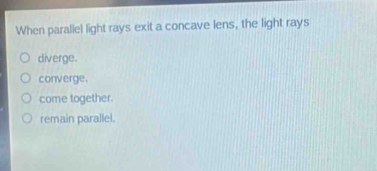 when parallel light rays exit a concave lens, the light rays\ndiverge.\nconverge.\ncome together.\nremain parallel.