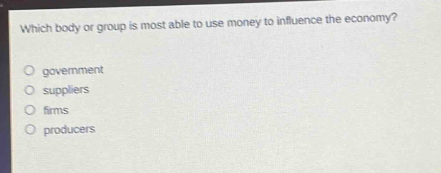 which body or group is most able to use money to influence the economy?\no government\no suppliers\no firms\no producers