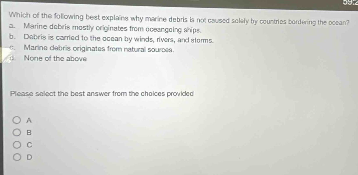 which of the following best explains why marine debris is not caused solely by countries bordering the ocean? a. marine debris mostly originates from oceangoing ships. b. debris is carried to the ocean by winds, rivers, and storms. c. marine debris originates from natural sources. d. none of the above please select the best answer from the choices provided a b c d