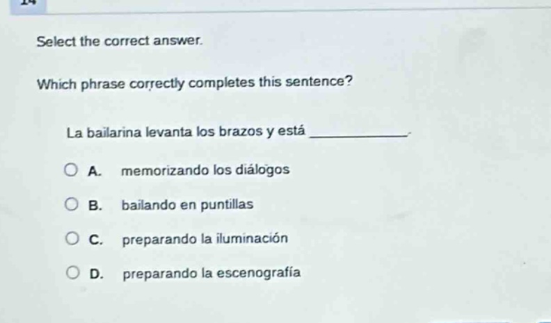 select the correct answer. which phrase correctly completes this sentence? la bailarina levanta los brazos y está _. a. memorizando los diálogos b. bailando en puntillas c. preparando la iluminación d. preparando la escenografía