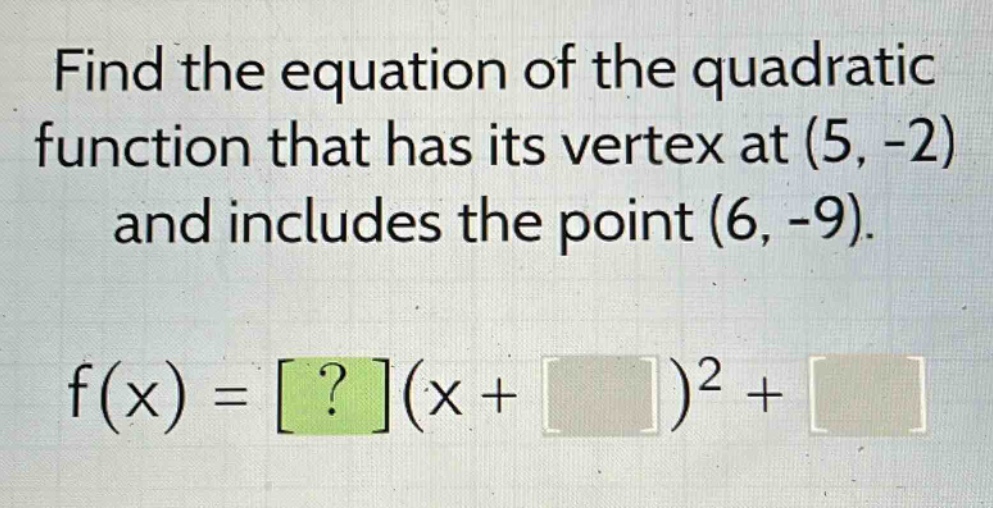 find the equation of the quadratic function that has its vertex at (5, -2) and includes the point (6, -9). f(x) = ?(x + )^2 +