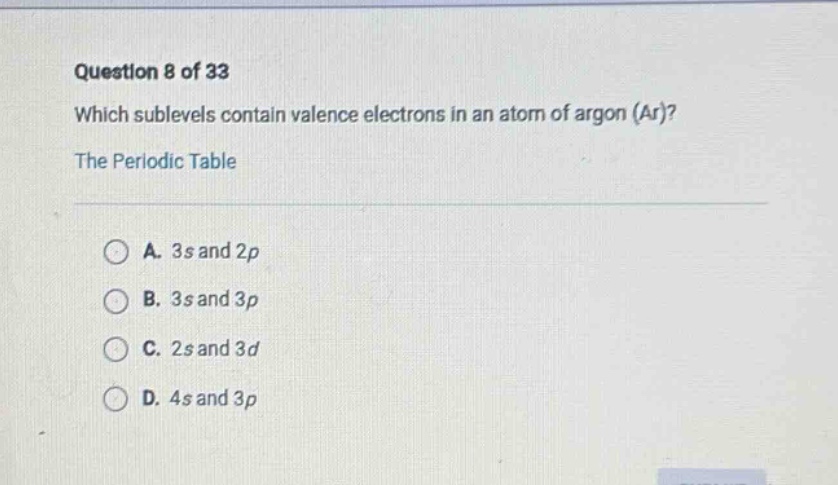question 8 of 33 which sublevels contain valence electrons in an atom of argon (ar)? the periodic table a. 3s and 2p b. 3s and 3p c. 2s and 3d d. 4s and 3p