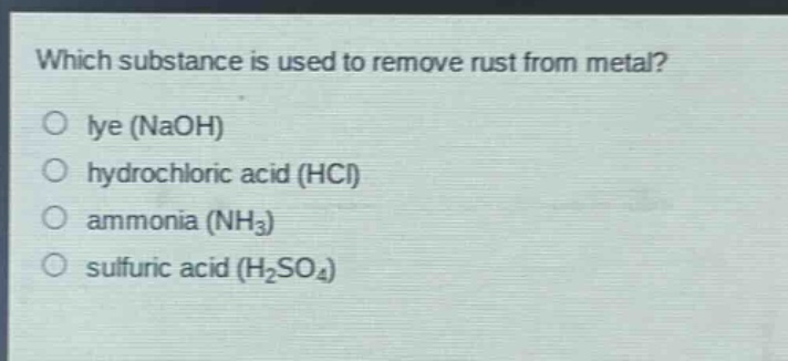 which substance is used to remove rust from metal?\no lye (naoh)\no hydrochloric acid (hcl)\no ammonia (nh3)\no sulfuric acid (h2so4)