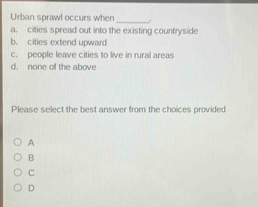 urban sprawl occurs when ________. a. cities spread out into the existing countryside b. cities extend upward c. people leave cities to live in rural areas d. none of the above please select the best answer from the choices provided