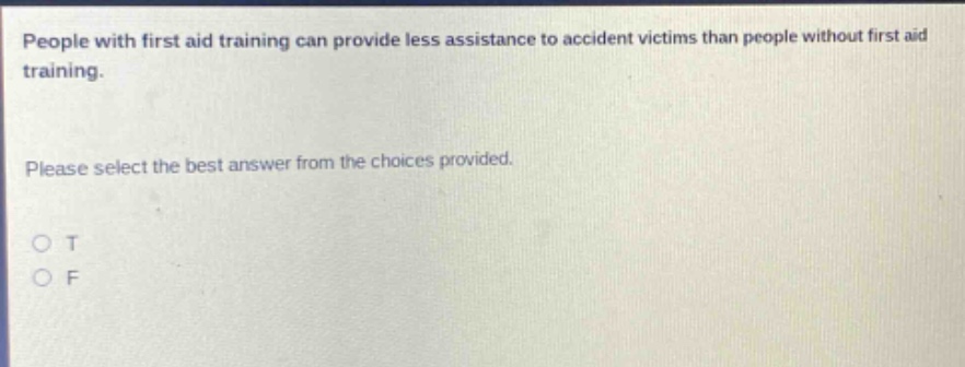 people with first aid training can provide less assistance to accident victims than people without first aid training. please select the best answer from the choices provided. o t o f