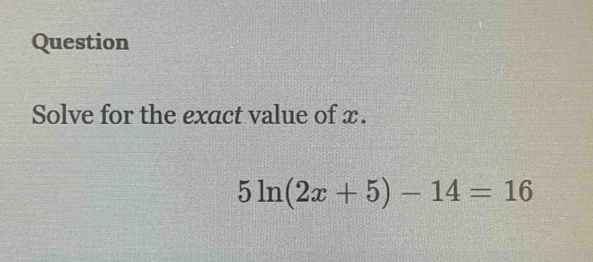 question solve for the exact value of x. 5 ln(2x + 5) - 14 = 16