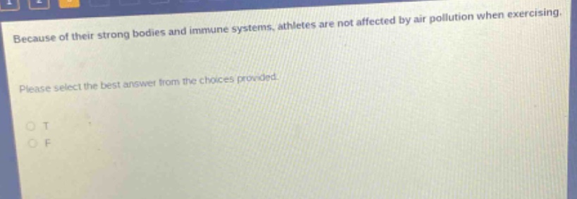 because of their strong bodies and immune systems, athletes are not affected by air pollution when exercising. please select the best answer from the choices provided. o t o f