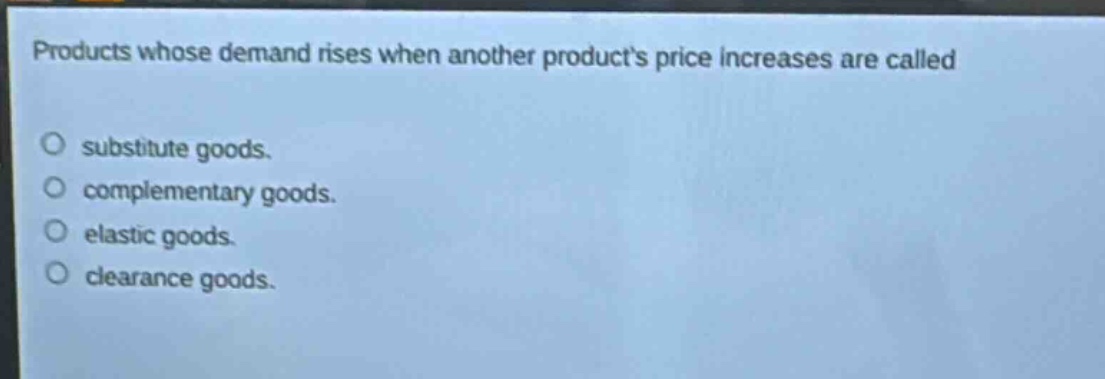 products whose demand rises when another products price increases are called substitute goods. complementary goods. elastic goods. clearance goods.
