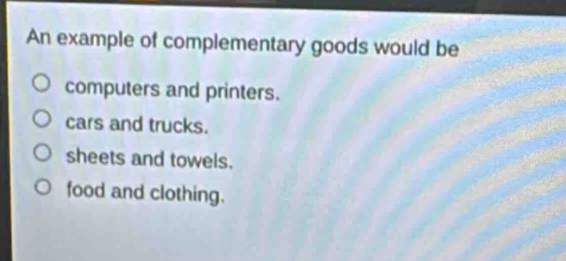 an example of complementary goods would be\ncomputers and printers.\ncars and trucks.\nsheets and towels.\nfood and clothing.