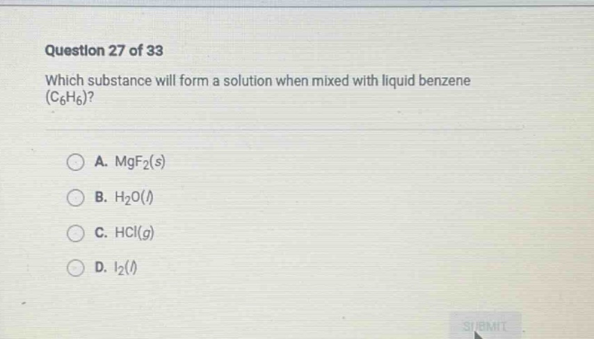 question 27 of 33 which substance will form a solution when mixed with liquid benzene (c6h6)? a. mgf2(s) b. h2o(l) c. hcl(g) d. i2(l)