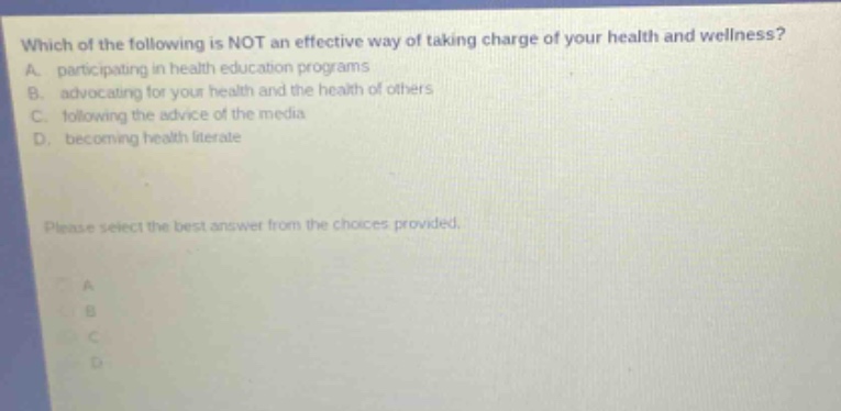 which of the following is not an effective way of taking charge of your health and wellness? a. participating in health education programs b. advocating for your health and the health of others c. following the advice of the media d. becoming health literate please select the best answer from the choices provided.