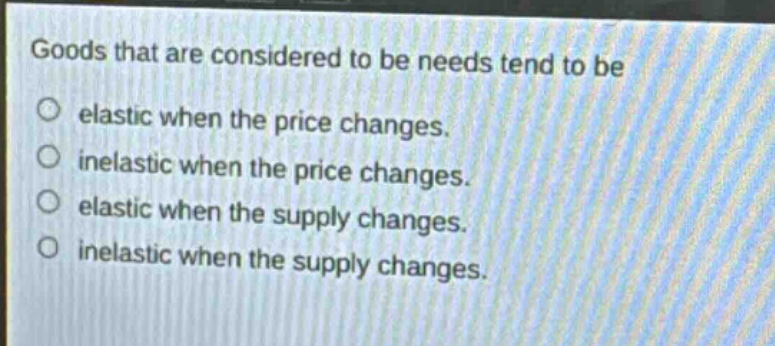 goods that are considered to be needs tend to be elastic when the price changes. inelastic when the price changes. elastic when the supply changes. inelastic when the supply changes.