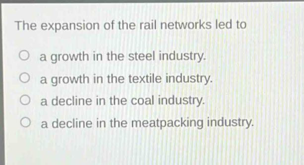 the expansion of the rail networks led to\na growth in the steel industry.\na growth in the textile industry.\na decline in the coal industry.\na decline in the meatpacking industry.