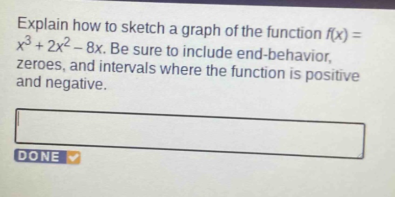 explain how to sketch a graph of the function f(x) = x^3 + 2x^2 - 8x. be sure to include end - behavior, zeroes, and intervals where the function is positive and negative.